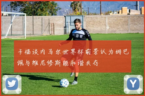 卡福谈内马尔世界杯前景认为姆巴佩与维尼修斯能和谐共存