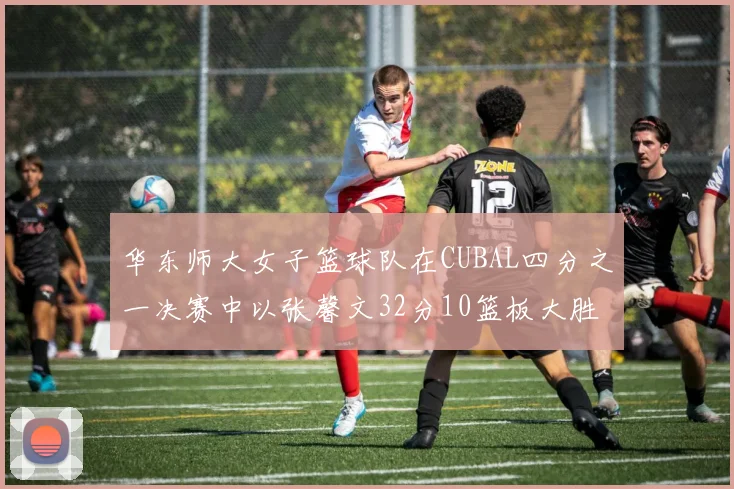 华东师大女子篮球队在CUBAL四分之一决赛中以张馨文32分10篮板大胜南昌大学