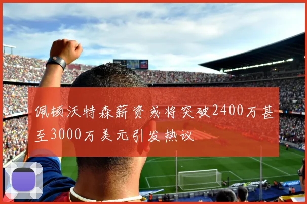 佩顿沃特森薪资或将突破2400万甚至3000万美元引发热议