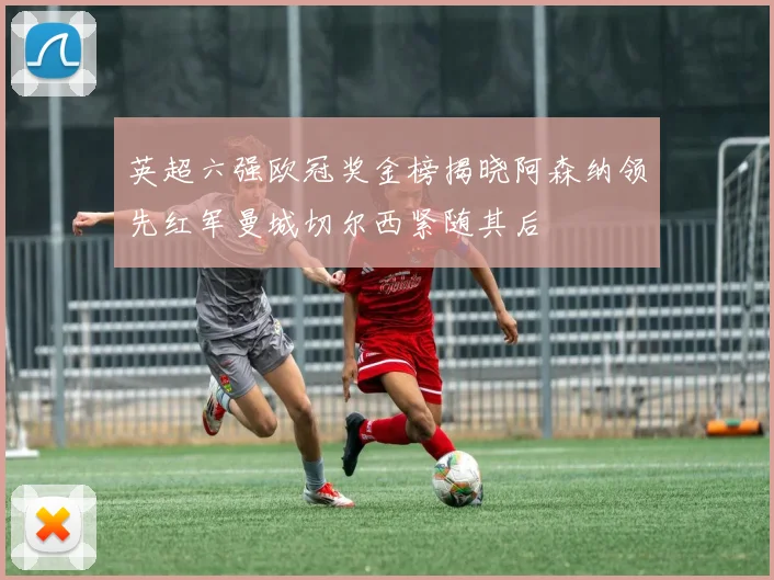 英超六强欧冠奖金榜揭晓阿森纳领先红军曼城切尔西紧随其后