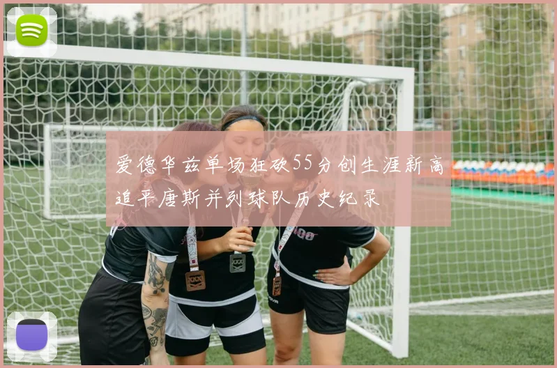 爱德华兹单场狂砍55分创生涯新高追平唐斯并列球队历史纪录
