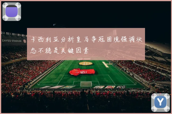 卡西利亚分析皇马争冠困境强调状态不稳是关键因素