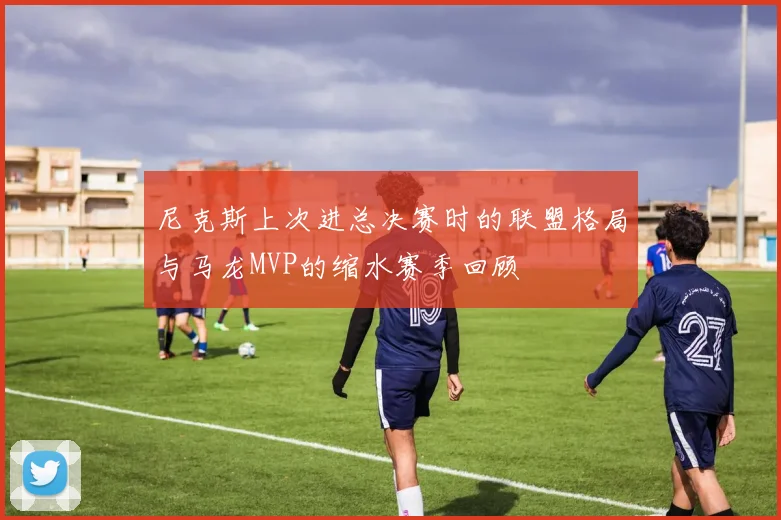 尼克斯上次进总决赛时的联盟格局与马龙MVP的缩水赛季回顾