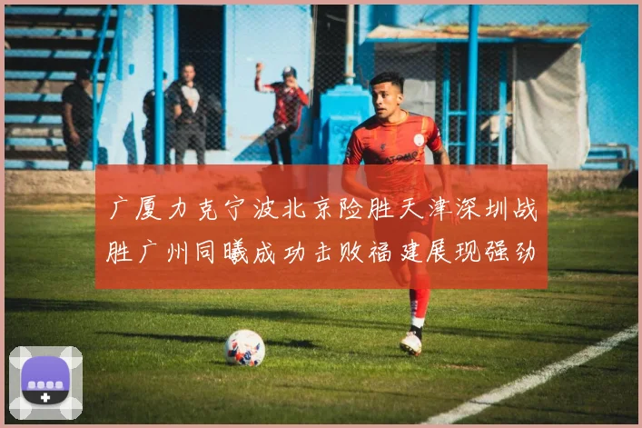 广厦力克宁波北京险胜天津深圳战胜广州同曦成功击败福建展现强劲实力