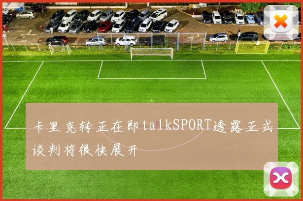 卡里克转正在即talkSPORT透露正式谈判将很快展开