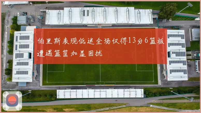 伯里斯表现低迷全场仅得13分6篮板遭遇篮筐加盖困扰