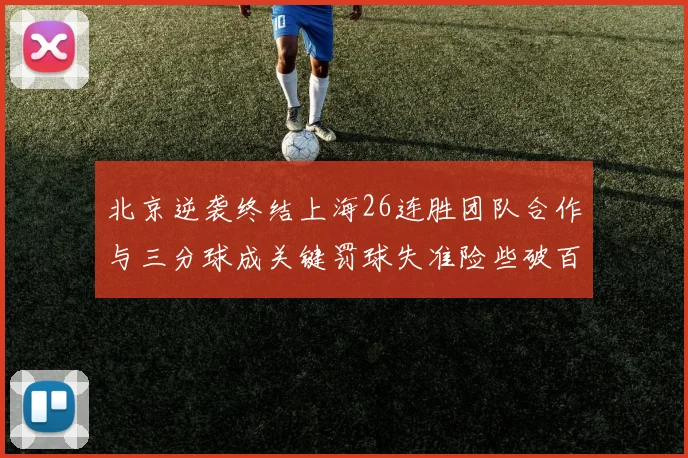 北京逆袭终结上海26连胜团队合作与三分球成关键罚球失准险些破百