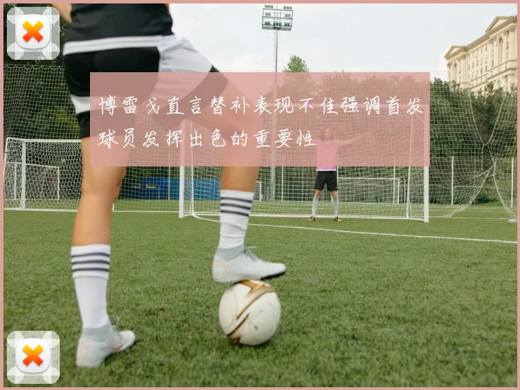 博雷戈直言替补表现不佳强调首发球员发挥出色的重要性