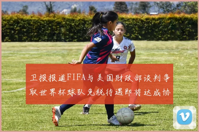卫报报道FIFA与美国财政部谈判争取世界杯球队免税待遇即将达成协议