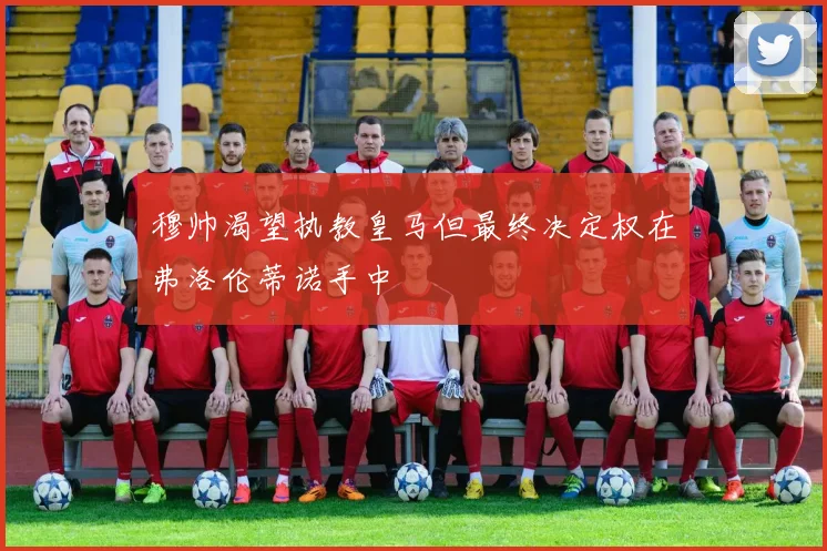 穆帅渴望执教皇马但最终决定权在弗洛伦蒂诺手中