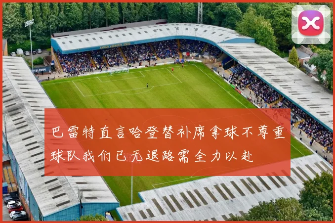 巴雷特直言哈登替补席拿球不尊重球队我们已无退路需全力以赴