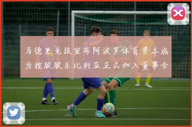 马德里竞技宣布阿波罗体育资本成为控股股东比利亚正式加入董事会