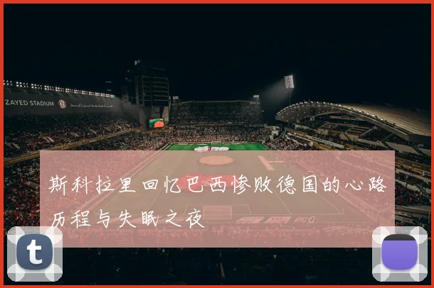 斯科拉里回忆巴西惨败德国的心路历程与失眠之夜