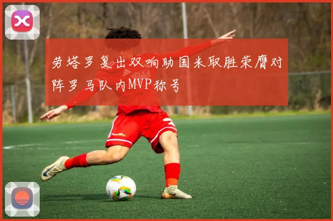 劳塔罗复出双响助国米取胜荣膺对阵罗马队内MVP称号