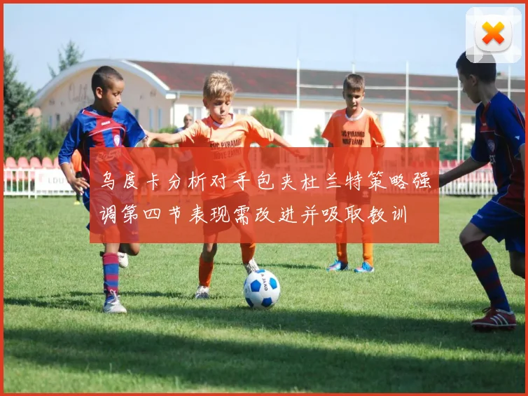 乌度卡分析对手包夹杜兰特策略强调第四节表现需改进并吸取教训