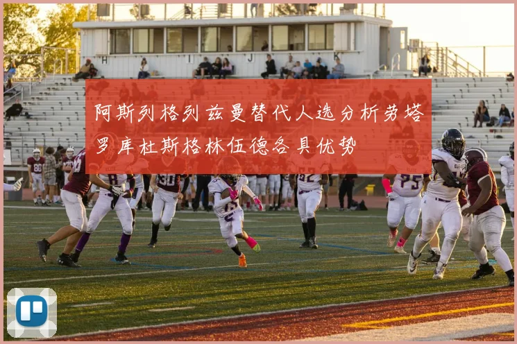 阿斯列格列兹曼替代人选分析劳塔罗库杜斯格林伍德各具优势