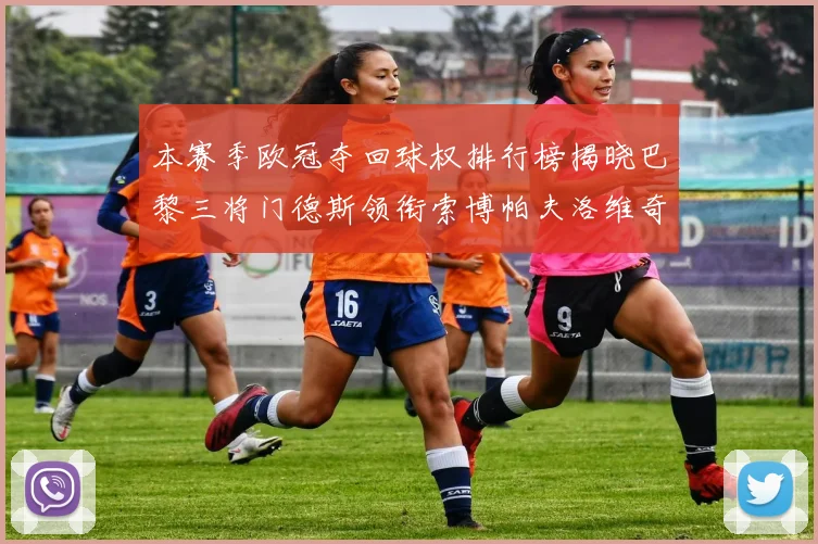 本赛季欧冠夺回球权排行榜揭晓巴黎三将门德斯领衔索博帕夫洛维奇紧随其后