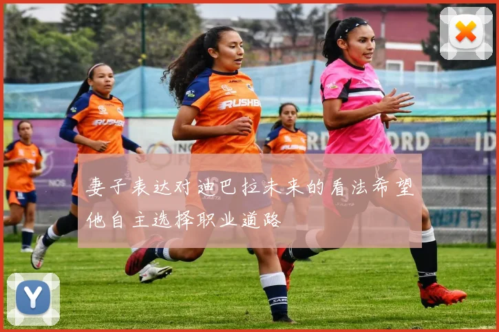 妻子表达对迪巴拉未来的看法希望他自主选择职业道路