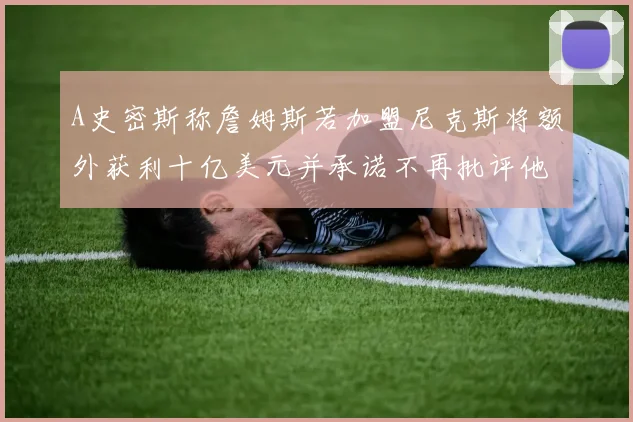 A史密斯称詹姆斯若加盟尼克斯将额外获利十亿美元并承诺不再批评他