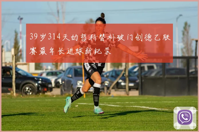 39岁314天的哲科替补破门创德乙联赛最年长进球新纪录
