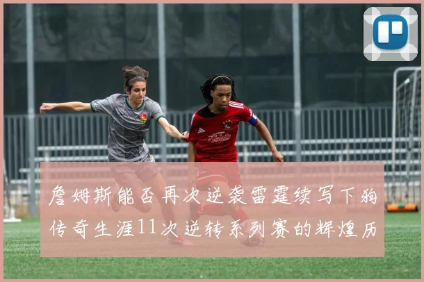 詹姆斯能否再次逆袭雷霆续写下狗传奇生涯11次逆转系列赛的辉煌历史