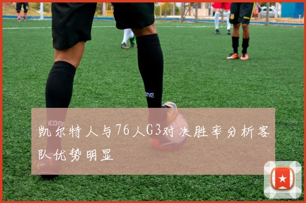 凯尔特人与76人G3对决胜率分析客队优势明显