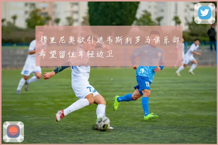 穆里尼奥欲引进韦斯利罗马俱乐部希望留住年轻边卫
