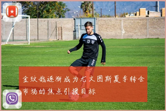 金玟哉逐渐成为尤文图斯夏季转会市场的焦点引援目标