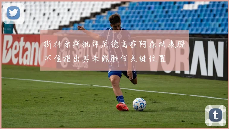 斯科尔斯批评厄德高在阿森纳表现不佳指出其未能胜任关键位置