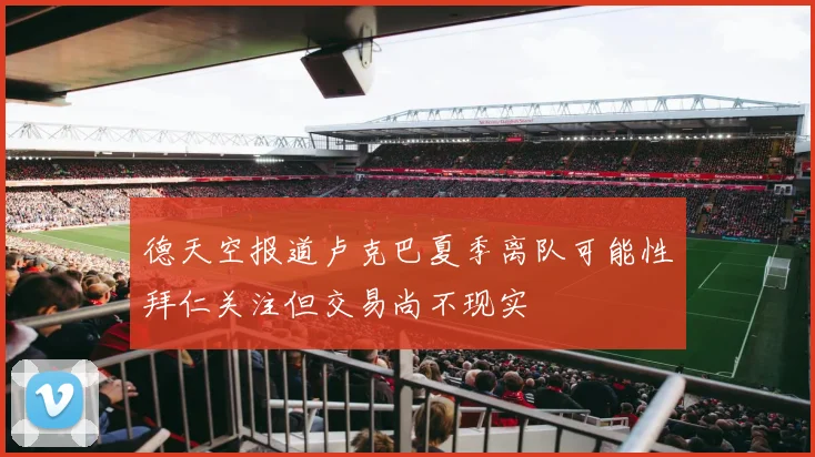 德天空报道卢克巴夏季离队可能性拜仁关注但交易尚不现实