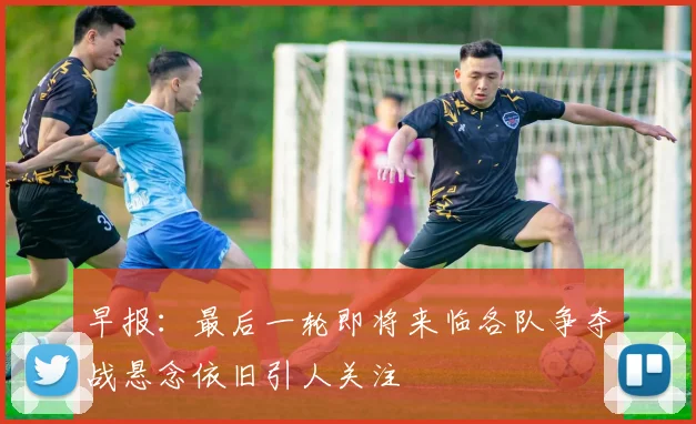 早报：最后一轮即将来临各队争夺战悬念依旧引人关注