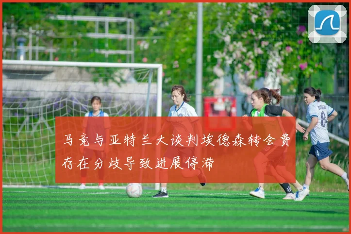 马竞与亚特兰大谈判埃德森转会费存在分歧导致进展停滞