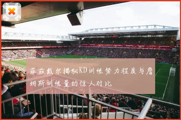 菲兹戴尔揭秘KD训练努力程度与詹姆斯训练量的惊人对比