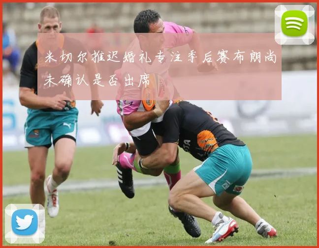 米切尔推迟婚礼专注季后赛布朗尚未确认是否出席