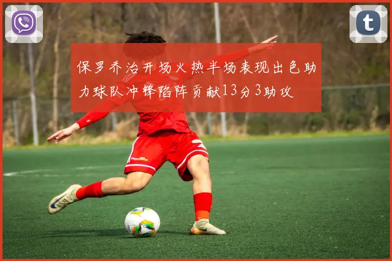 保罗乔治开场火热半场表现出色助力球队冲锋陷阵贡献13分3助攻