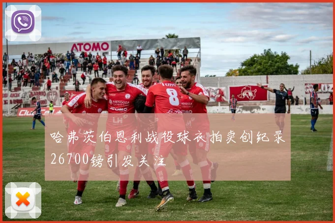 哈弗茨伯恩利战役球衣拍卖创纪录26700镑引发关注