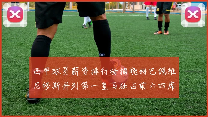 西甲球员薪资排行榜揭晓姆巴佩维尼修斯并列第一皇马独占前六四席