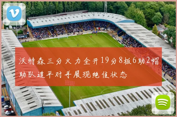 沃特森三分火力全开19分8板6助2帽助队追平对手展现绝佳状态